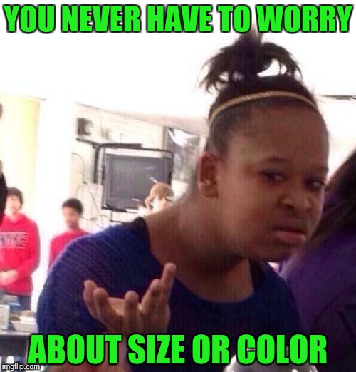 Black Girl Wat Meme | YOU NEVER HAVE TO WORRY ABOUT SIZE OR COLOR | image tagged in memes,black girl wat | made w/ Imgflip meme maker