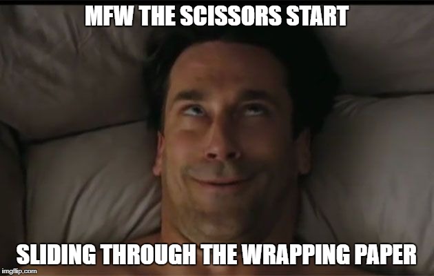 Man Orgasm Face | MFW THE SCISSORS START; SLIDING THROUGH THE WRAPPING PAPER | image tagged in man orgasm face | made w/ Imgflip meme maker