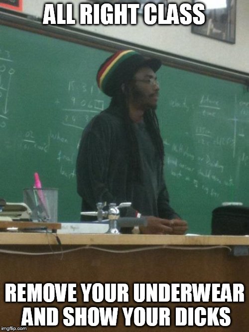 Rasta Science Teacher Meme | ALL RIGHT CLASS; REMOVE YOUR UNDERWEAR AND SHOW YOUR DICKS | image tagged in memes,rasta science teacher | made w/ Imgflip meme maker