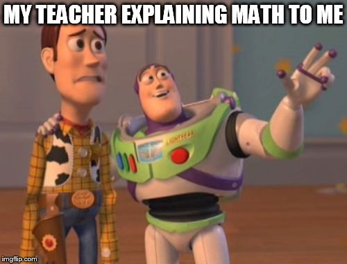 X, X Everywhere | MY TEACHER EXPLAINING MATH TO ME | image tagged in memes,x x everywhere | made w/ Imgflip meme maker