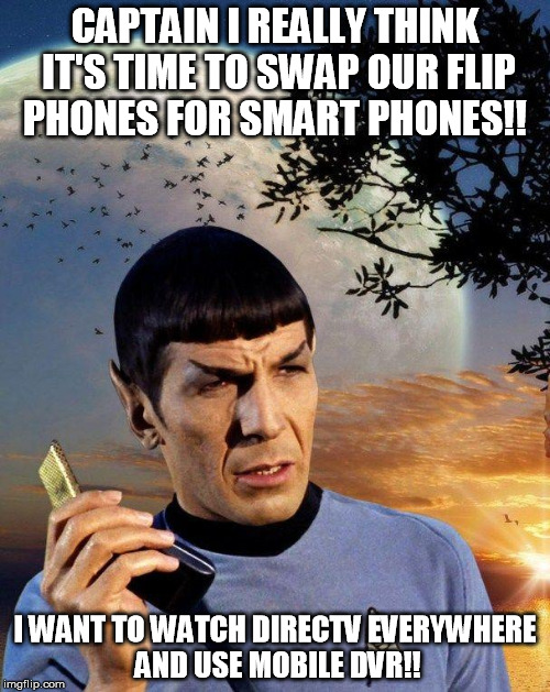 spock phone | CAPTAIN I REALLY THINK IT'S TIME TO SWAP OUR FLIP PHONES FOR SMART PHONES!! I WANT TO WATCH DIRECTV EVERYWHERE AND USE MOBILE DVR!! | image tagged in spock phone | made w/ Imgflip meme maker