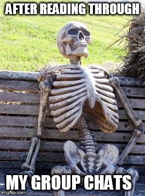 Waiting Skeleton | AFTER READING THROUGH; MY GROUP CHATS | image tagged in memes,waiting skeleton | made w/ Imgflip meme maker