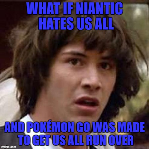 It's possible :D | WHAT IF NIANTIC HATES US ALL; AND POKÉMON GO WAS MADE TO GET US ALL RUN OVER | image tagged in memes,conspiracy keanu,pokemon go | made w/ Imgflip meme maker