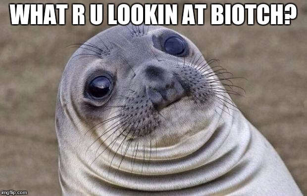 Awkward Moment Sealion | WHAT R U LOOKIN AT BIOTCH? | image tagged in memes,awkward moment sealion | made w/ Imgflip meme maker