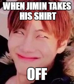 memeabe bts | WHEN JIMIN TAKES HIS SHIRT; OFF | image tagged in memeabe bts | made w/ Imgflip meme maker