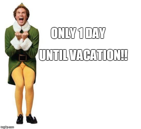 Buddy The Elf | ONLY 1 DAY; UNTIL VACATION!! | image tagged in buddy the elf | made w/ Imgflip meme maker