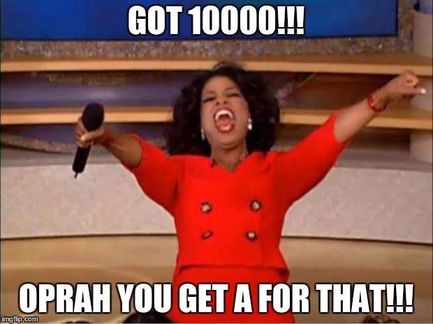 Oprah You Get A | GOT 10000!!! OPRAH YOU GET A FOR THAT!!! | image tagged in memes,oprah you get a | made w/ Imgflip meme maker