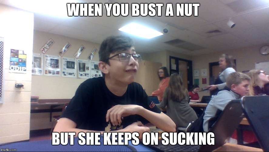this is a picture of my friend  | WHEN YOU BUST A NUT; BUT SHE KEEPS ON SUCKING | image tagged in memes,bust a nut,art class,suck | made w/ Imgflip meme maker