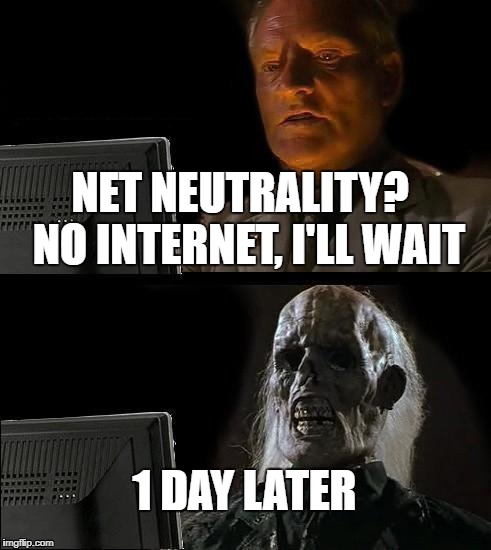 I'll Just Wait Here Meme | NET NEUTRALITY?  NO INTERNET, I'LL WAIT; 1 DAY LATER | image tagged in memes,ill just wait here | made w/ Imgflip meme maker