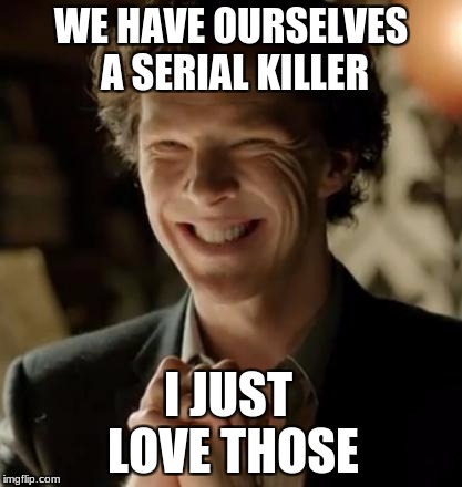 Sherlock | WE HAVE OURSELVES A SERIAL KILLER; I JUST LOVE THOSE | image tagged in sherlock | made w/ Imgflip meme maker