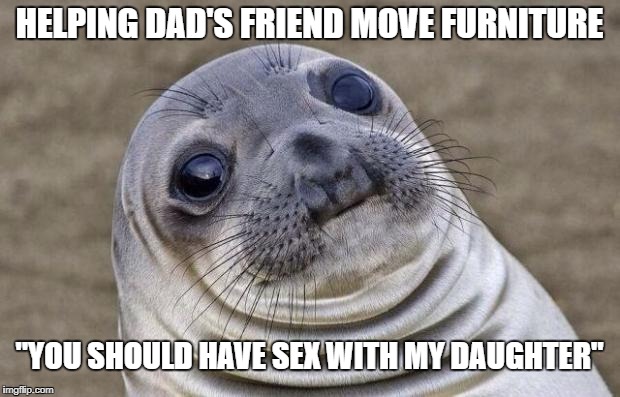 Awkward Moment Sealion Meme | HELPING DAD'S FRIEND MOVE FURNITURE; "YOU SHOULD HAVE SEX WITH MY DAUGHTER" | image tagged in memes,awkward moment sealion | made w/ Imgflip meme maker