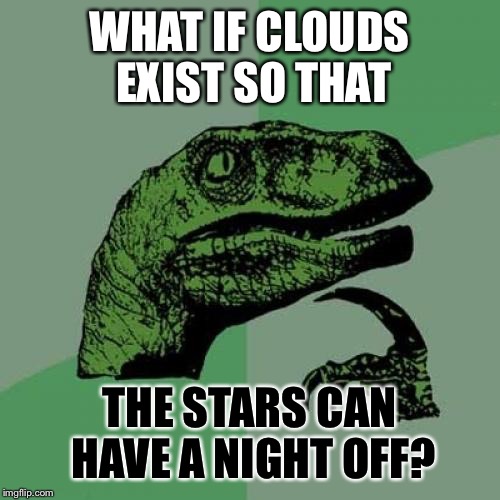 Weekend warriors | WHAT IF CLOUDS EXIST SO THAT; THE STARS CAN HAVE A NIGHT OFF? | image tagged in memes,philosoraptor,flat earth,stars,clouds,existentialism | made w/ Imgflip meme maker