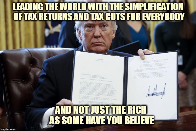 Donald Trump Executive Order | LEADING THE WORLD WITH THE SIMPLIFICATION OF TAX RETURNS AND TAX CUTS FOR EVERYBODY; AND NOT JUST THE RICH AS SOME HAVE YOU BELIEVE | image tagged in donald trump executive order | made w/ Imgflip meme maker