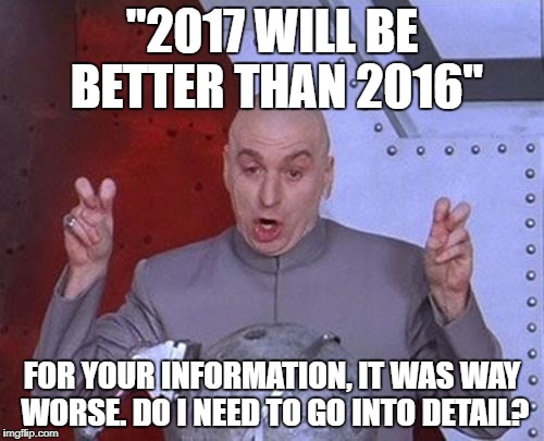 Dr Evil Laser Meme | "2017 WILL BE BETTER THAN 2016"; FOR YOUR INFORMATION, IT WAS WAY WORSE. DO I NEED TO GO INTO DETAIL? | image tagged in memes,dr evil laser | made w/ Imgflip meme maker