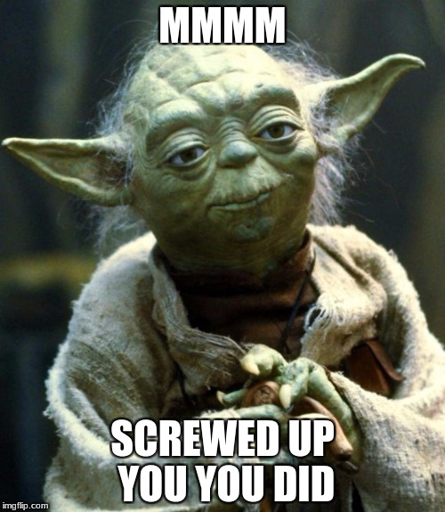 Star Wars Yoda Meme | MMMM; SCREWED UP YOU YOU DID | image tagged in memes,star wars yoda | made w/ Imgflip meme maker