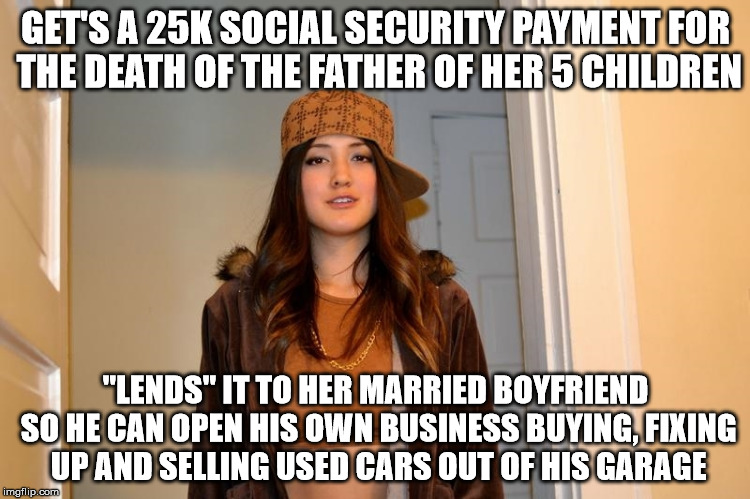Scumbag Stephanie  | GET'S A 25K SOCIAL SECURITY PAYMENT FOR THE DEATH OF THE FATHER OF HER 5 CHILDREN; "LENDS" IT TO HER MARRIED BOYFRIEND SO HE CAN OPEN HIS OWN BUSINESS BUYING, FIXING UP AND SELLING USED CARS OUT OF HIS GARAGE | image tagged in scumbag stephanie,AdviceAnimals | made w/ Imgflip meme maker