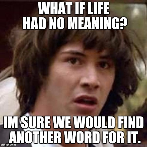 Conspiracy Keanu | WHAT IF LIFE HAD NO MEANING? IM SURE WE WOULD FIND ANOTHER WORD FOR IT. | image tagged in memes,conspiracy keanu | made w/ Imgflip meme maker