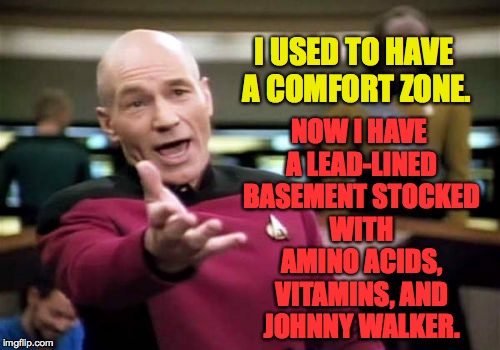 I will survive. | NOW I HAVE A LEAD-LINED BASEMENT STOCKED WITH AMINO ACIDS, VITAMINS, AND JOHNNY WALKER. I USED TO HAVE A COMFORT ZONE. | image tagged in memes,picard wtf,comfort zone | made w/ Imgflip meme maker