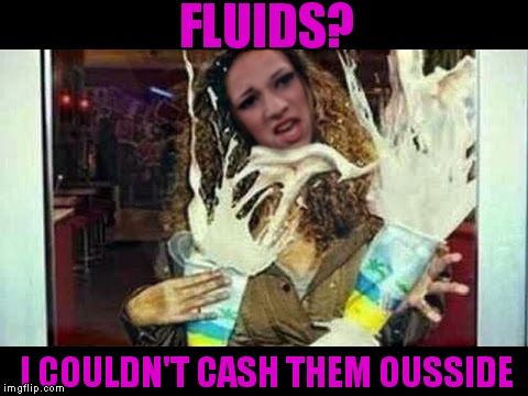 FLUIDS? I COULDN'T CASH THEM OUSSIDE | made w/ Imgflip meme maker
