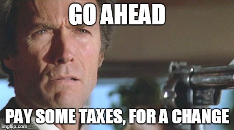 Clint Eastwood | GO AHEAD; PAY SOME TAXES, FOR A CHANGE | image tagged in clint eastwood | made w/ Imgflip meme maker