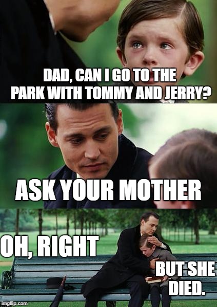 i swear parents be trippin' | DAD, CAN I GO TO THE PARK WITH TOMMY AND JERRY? ASK YOUR MOTHER; OH, RIGHT; BUT SHE DIED. | image tagged in memes,finding neverland | made w/ Imgflip meme maker