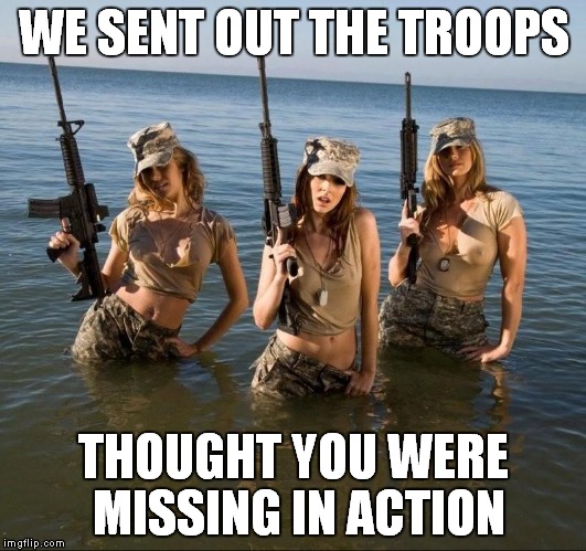 WE SENT OUT THE TROOPS THOUGHT YOU WERE MISSING IN ACTION | made w/ Imgflip meme maker