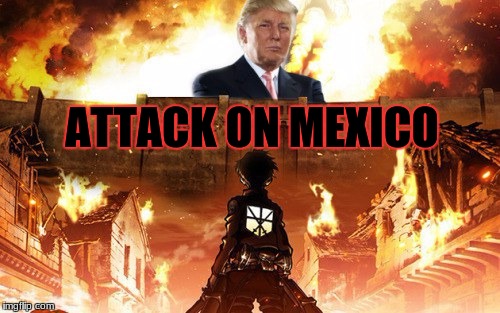 when trump is president  | ATTACK ON MEXICO | image tagged in memes,attack on titan,attack on mexico,donald trump | made w/ Imgflip meme maker