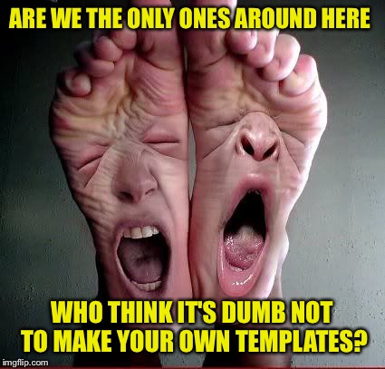 ARE WE THE ONLY ONES AROUND HERE WHO THINK IT'S DUMB NOT TO MAKE YOUR OWN TEMPLATES? | made w/ Imgflip meme maker