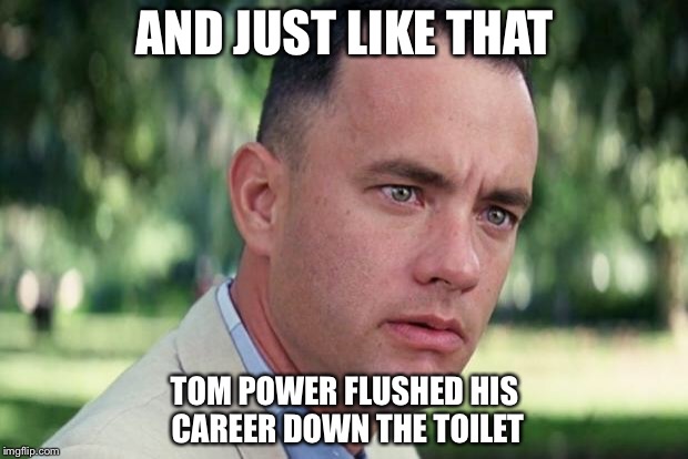And Just Like That | AND JUST LIKE THAT; TOM POWER FLUSHED HIS CAREER DOWN THE TOILET | image tagged in forrest gump | made w/ Imgflip meme maker