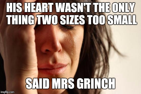 First World Problems Meme | HIS HEART WASN'T THE ONLY THING TWO SIZES TOO SMALL; SAID MRS GRINCH | image tagged in memes,first world problems | made w/ Imgflip meme maker
