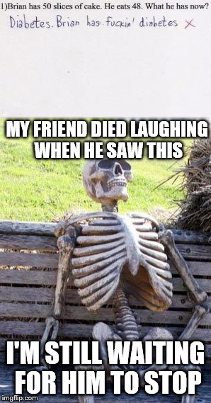 MY FRIEND DIED LAUGHING WHEN HE SAW THIS; I'M STILL WAITING FOR HIM TO STOP | image tagged in waiting skeleton | made w/ Imgflip meme maker