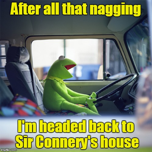 After all that nagging I'm headed back to Sir Connery's house | made w/ Imgflip meme maker