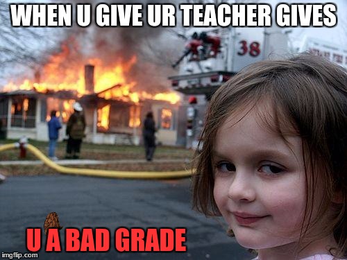 Disaster Girl | WHEN U GIVE UR TEACHER GIVES; U A BAD GRADE | image tagged in memes,disaster girl,scumbag | made w/ Imgflip meme maker
