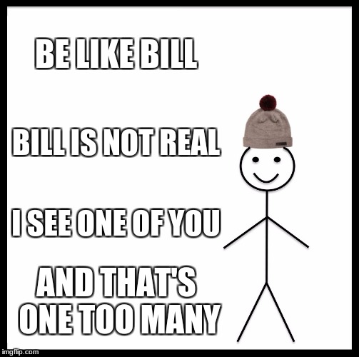 Be Like Bill | BE LIKE BILL; BILL IS NOT REAL; I SEE ONE OF YOU; AND THAT'S ONE TOO MANY | image tagged in memes,be like bill | made w/ Imgflip meme maker