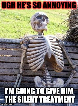 Waiting Skeleton Meme | UGH HE'S SO ANNOYING; I'M GOING TO GIVE HIM THE SILENT TREATMENT | image tagged in memes,waiting skeleton | made w/ Imgflip meme maker