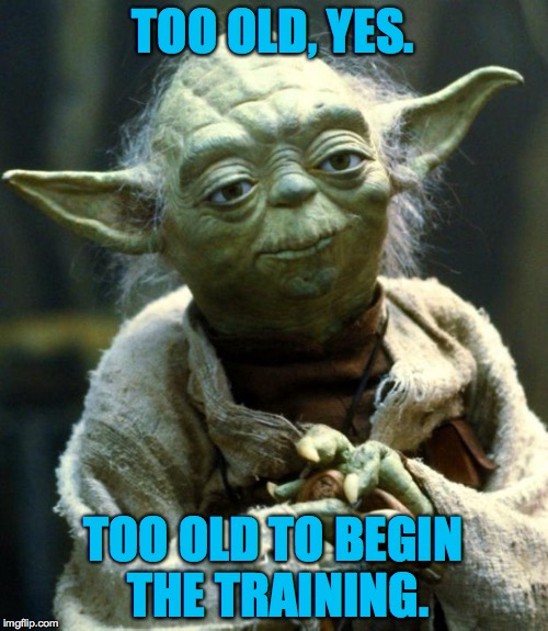 Star Wars Yoda Meme | TOO OLD, YES. TOO OLD TO BEGIN THE TRAINING. | image tagged in memes,star wars yoda | made w/ Imgflip meme maker