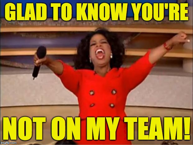 Oprah You Get A Meme | GLAD TO KNOW YOU'RE; NOT ON MY TEAM! | image tagged in memes,oprah you get a | made w/ Imgflip meme maker