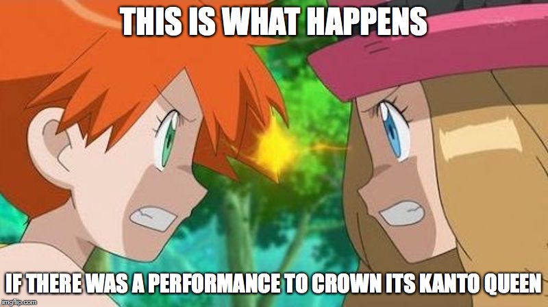 Serena-Misty Rivalry | THIS IS WHAT HAPPENS; IF THERE WAS A PERFORMANCE TO CROWN ITS KANTO QUEEN | image tagged in love triangle,serena,misty,pokemon,memes | made w/ Imgflip meme maker