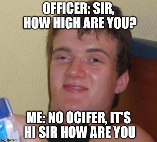 stoned buzzed high dude bro | OFFICER: SIR, HOW HIGH ARE YOU? ME: NO OCIFER, IT'S HI SIR HOW ARE YOU | image tagged in stoned buzzed high dude bro | made w/ Imgflip meme maker