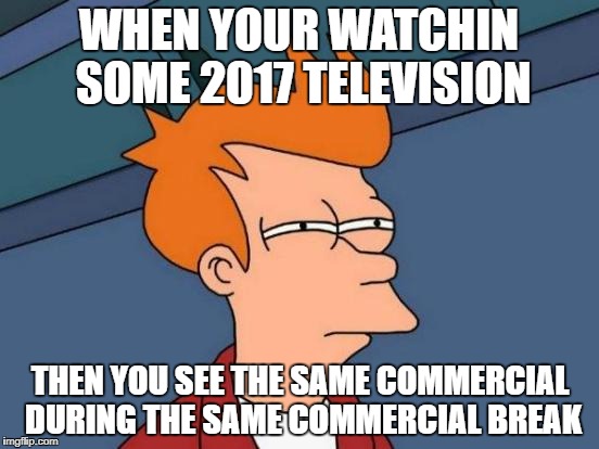 Futurama Fry Meme | WHEN YOUR WATCHIN SOME 2017 TELEVISION; THEN YOU SEE THE SAME COMMERCIAL DURING THE SAME COMMERCIAL BREAK | image tagged in memes,futurama fry | made w/ Imgflip meme maker