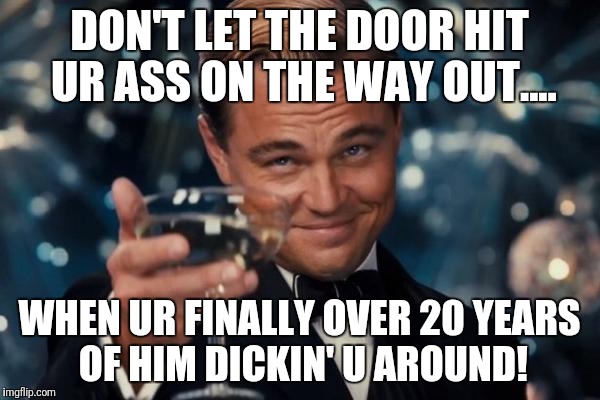 Leonardo Dicaprio Cheers | DON'T LET THE DOOR HIT UR ASS ON THE WAY OUT.... WHEN UR FINALLY OVER 20 YEARS OF HIM DICKIN' U AROUND! | image tagged in memes,leonardo dicaprio cheers | made w/ Imgflip meme maker