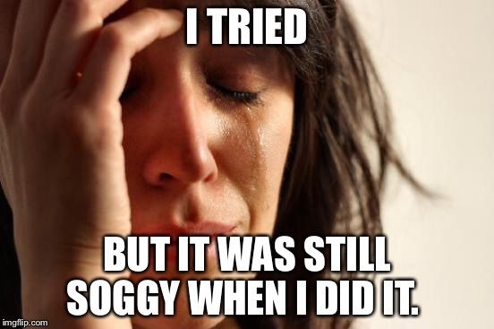 First World Problems Meme | I TRIED BUT IT WAS STILL SOGGY WHEN I DID IT. | image tagged in memes,first world problems | made w/ Imgflip meme maker