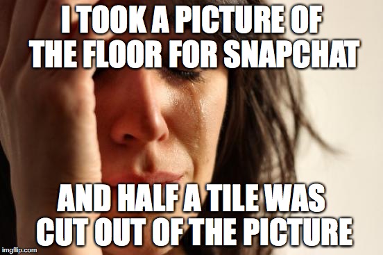 First World Problems Meme | I TOOK A PICTURE OF THE FLOOR FOR SNAPCHAT; AND HALF A TILE WAS CUT OUT OF THE PICTURE | image tagged in memes,first world problems | made w/ Imgflip meme maker