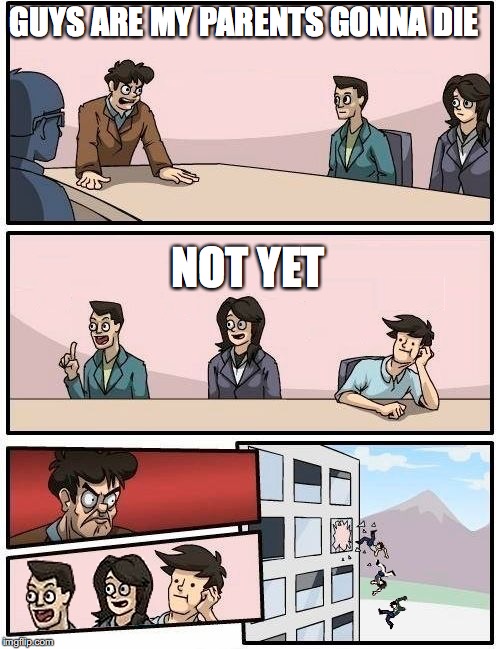 GUYS ARE MY PARENTS GONNA DIE; NOT YET | image tagged in we all go out the window boardroom meeting suggestion | made w/ Imgflip meme maker
