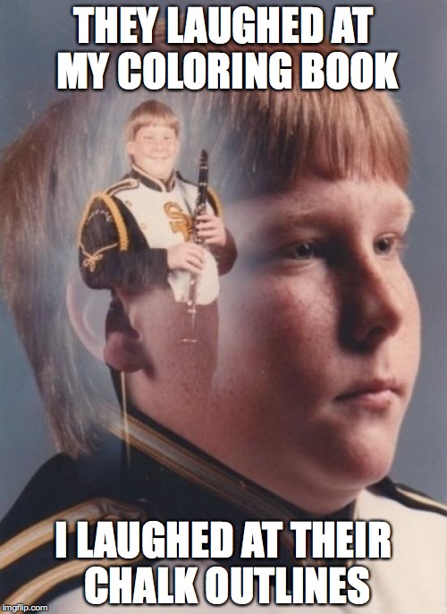 PTSD Clarinet Boy Meme | THEY LAUGHED AT MY COLORING BOOK; I LAUGHED AT THEIR CHALK OUTLINES | image tagged in memes,ptsd clarinet boy,funny | made w/ Imgflip meme maker
