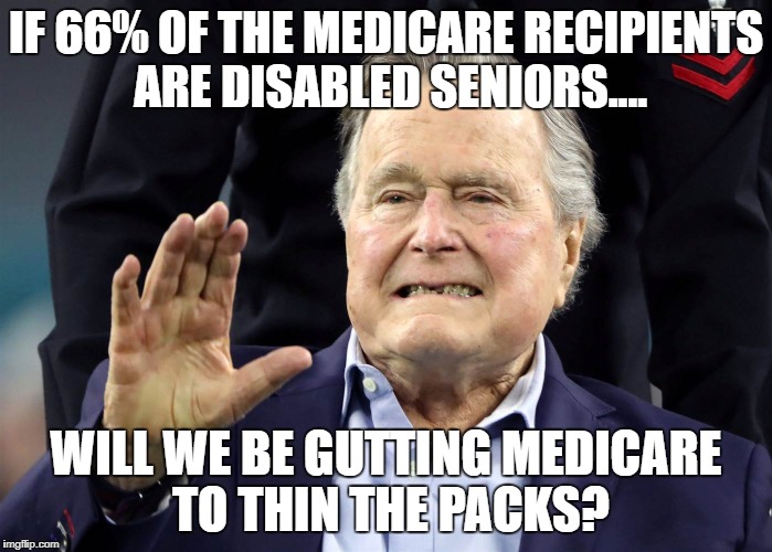 IF 66% OF THE MEDICARE RECIPIENTS ARE DISABLED SENIORS.... WILL WE BE GUTTING MEDICARE TO THIN THE PACKS? | image tagged in bush senior | made w/ Imgflip meme maker