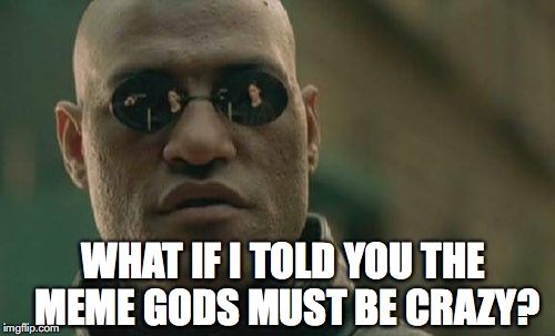 Matrix Morpheus Meme | WHAT IF I TOLD YOU THE MEME GODS MUST BE CRAZY? | image tagged in memes,matrix morpheus | made w/ Imgflip meme maker