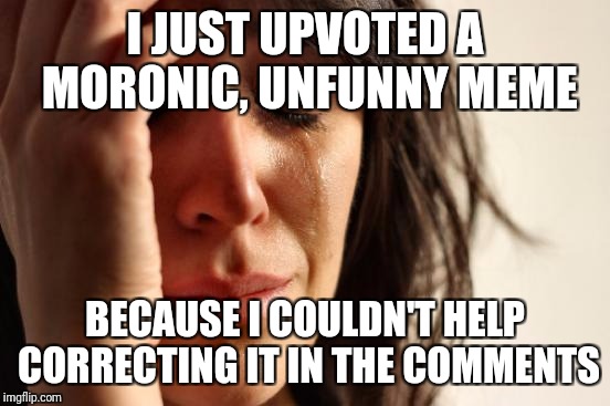 Can't... break... the etiquette! | I JUST UPVOTED A MORONIC, UNFUNNY MEME; BECAUSE I COULDN'T HELP CORRECTING IT IN THE COMMENTS | image tagged in memes,first world problems | made w/ Imgflip meme maker