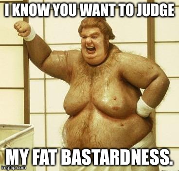 I KNOW YOU WANT TO JUDGE MY FAT BASTARDNESS. | made w/ Imgflip meme maker