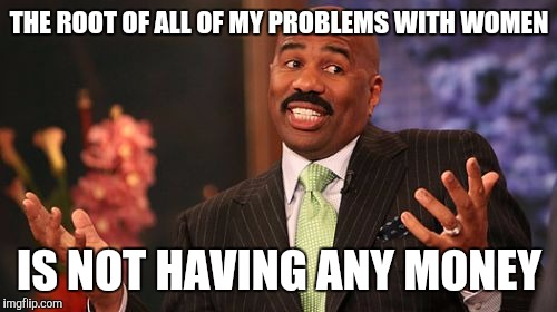 Steve Harvey Meme | THE ROOT OF ALL OF MY PROBLEMS WITH WOMEN IS NOT HAVING ANY MONEY | image tagged in memes,steve harvey | made w/ Imgflip meme maker